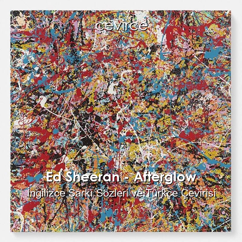 Ed Sheeran – Afterglow İngilizce Şarkı Sözleri ve Türkçe Çevirisi