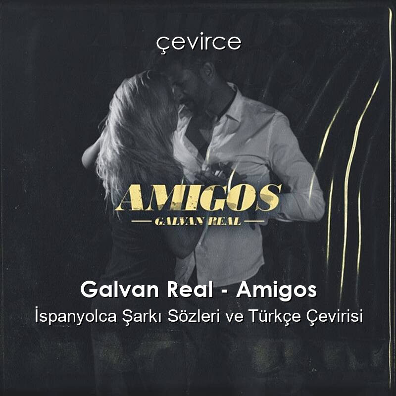 Galvan Real – Amigos İspanyolca Sözleri Türkçe Anlamları