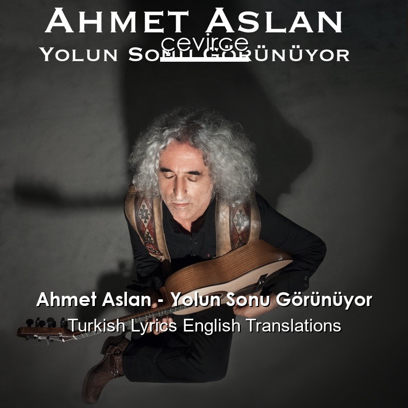 Ahmet Aslan – Yolun Sonu Görünüyor Turkish Lyrics English Translations