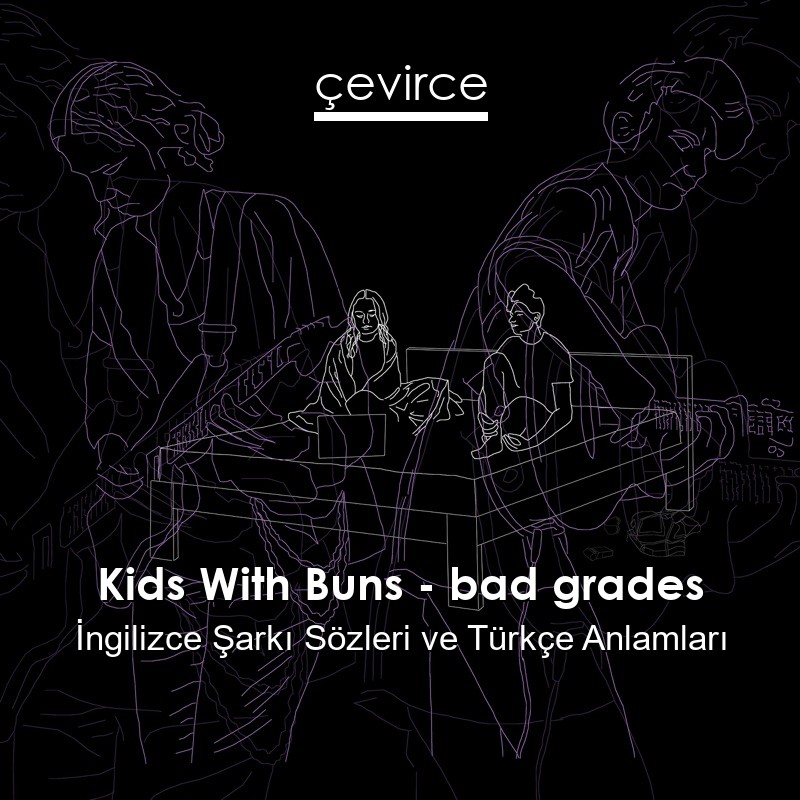 Kids With Buns – bad grades İngilizce Sözleri Türkçe Anlamları