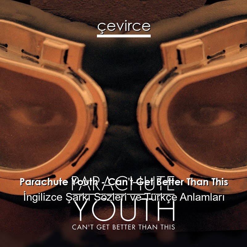 Parachute Youth – Can’t Get Better Than This İngilizce Sözleri Türkçe Anlamları