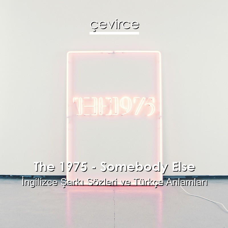 The 1975 – Somebody Else İngilizce Sözleri Türkçe Anlamları