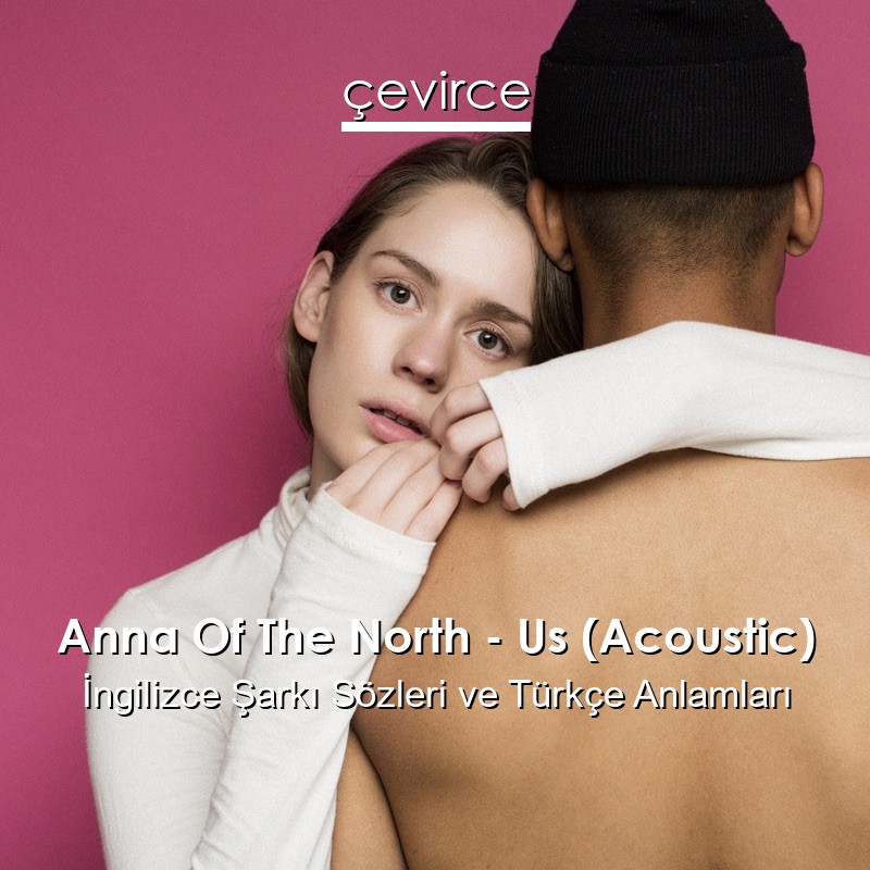 Anna Of The North – Us (Acoustic) İngilizce Şarkı Sözleri Türkçe Anlamları