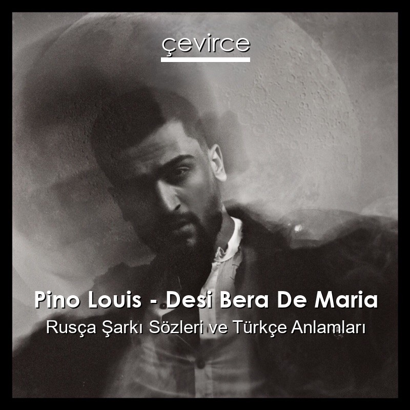 Pino Louis – Desi Bera De Maria Rusça Şarkı Sözleri Türkçe Anlamları