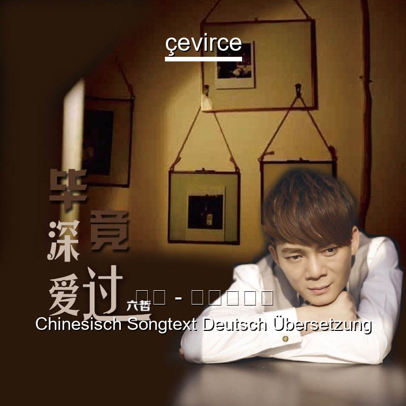 六哲 – 毕竟深爱过 Chinesisch Songtext Deutsch Übersetzung