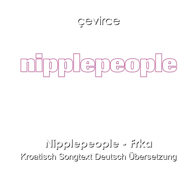 Nipplepeople – Frka Kroatisch Songtext Deutsch Übersetzung
