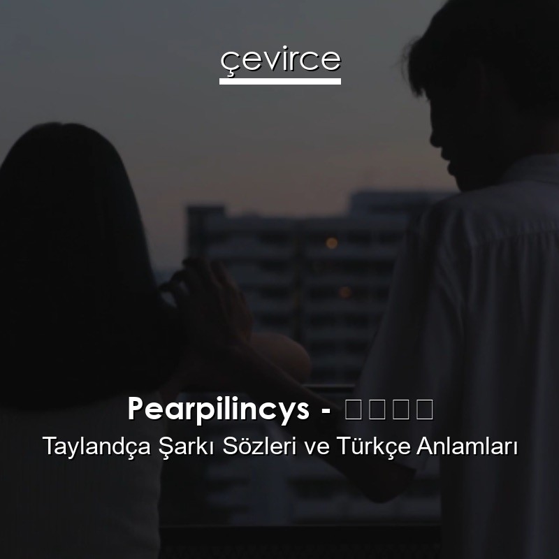 Pearpilincys – ขอลา Taylandça Şarkı Sözleri Türkçe Anlamları