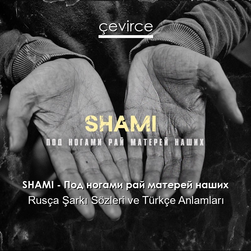 SHAMI – Под ногами рай матерей наших Rusça Şarkı Sözleri Türkçe Anlamları