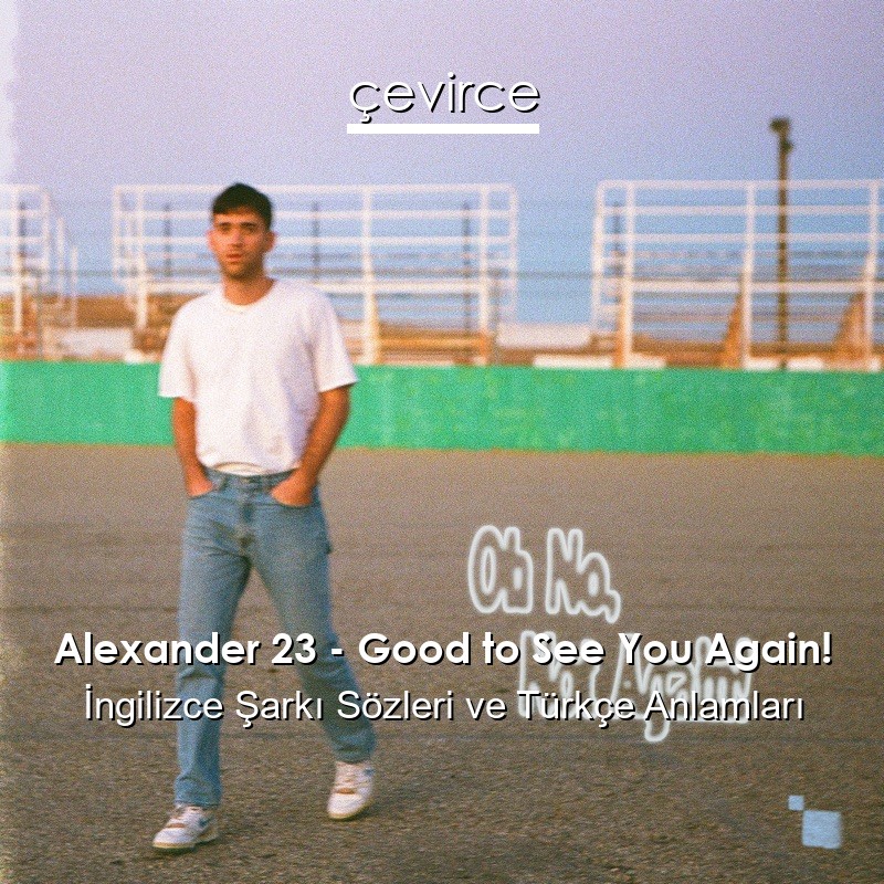 Alexander 23 – Good to See You Again! İngilizce Şarkı Sözleri Türkçe Anlamları