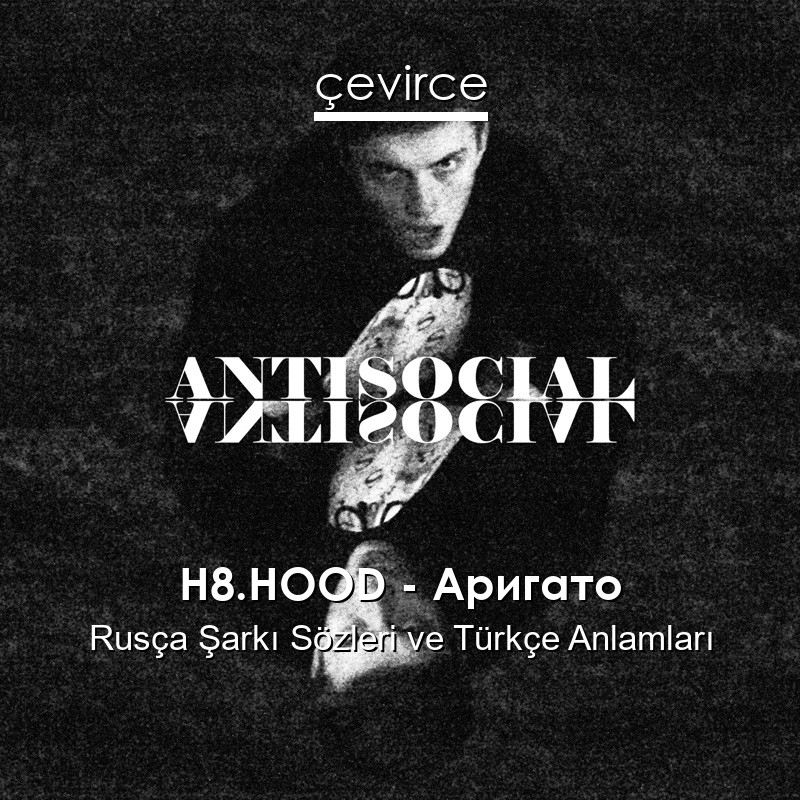 H8.HOOD – Аригато Rusça Şarkı Sözleri Türkçe Anlamları