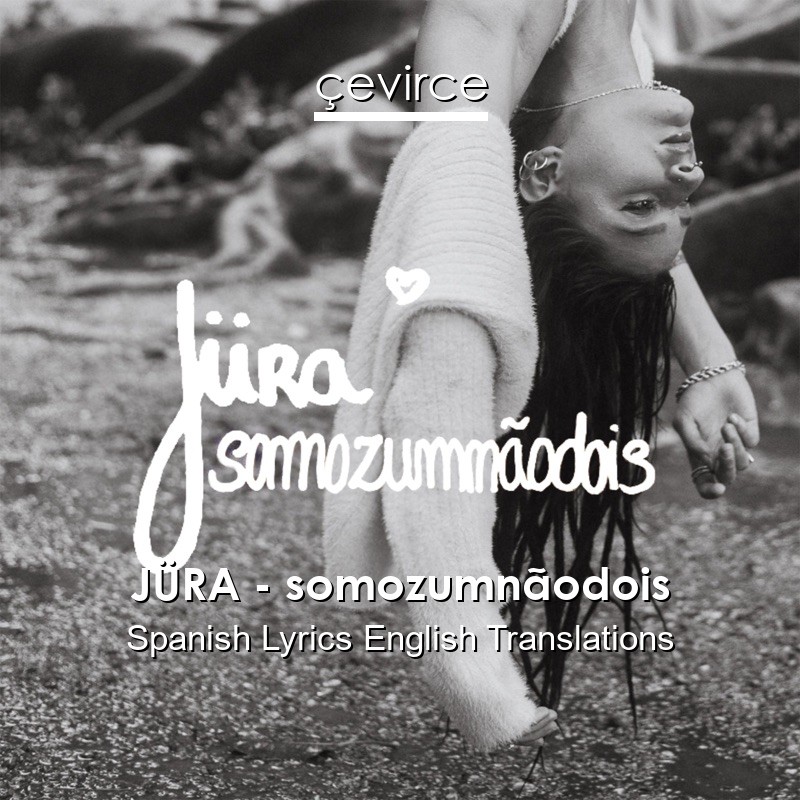 JÜRA – somozumnãodois Spanish Lyrics English Translations