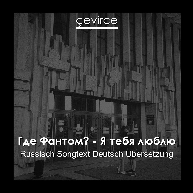 Где Фантом? – Я тебя люблю Russisch Songtext Deutsch Übersetzung