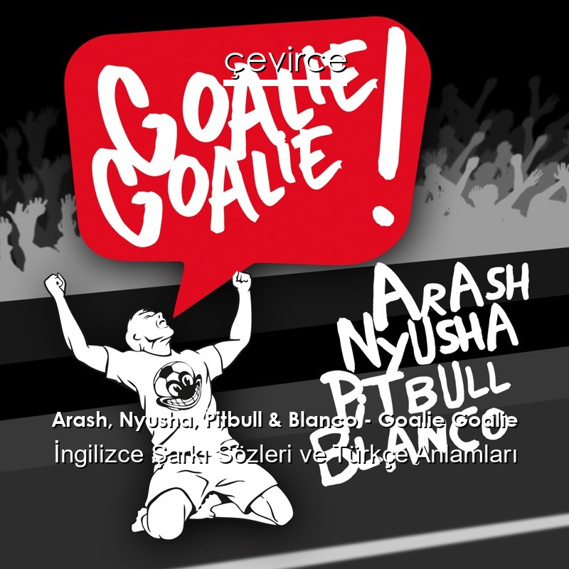 Arash, Nyusha, Pitbull & Blanco – Goalie Goalie İngilizce Şarkı Sözleri Türkçe Anlamları