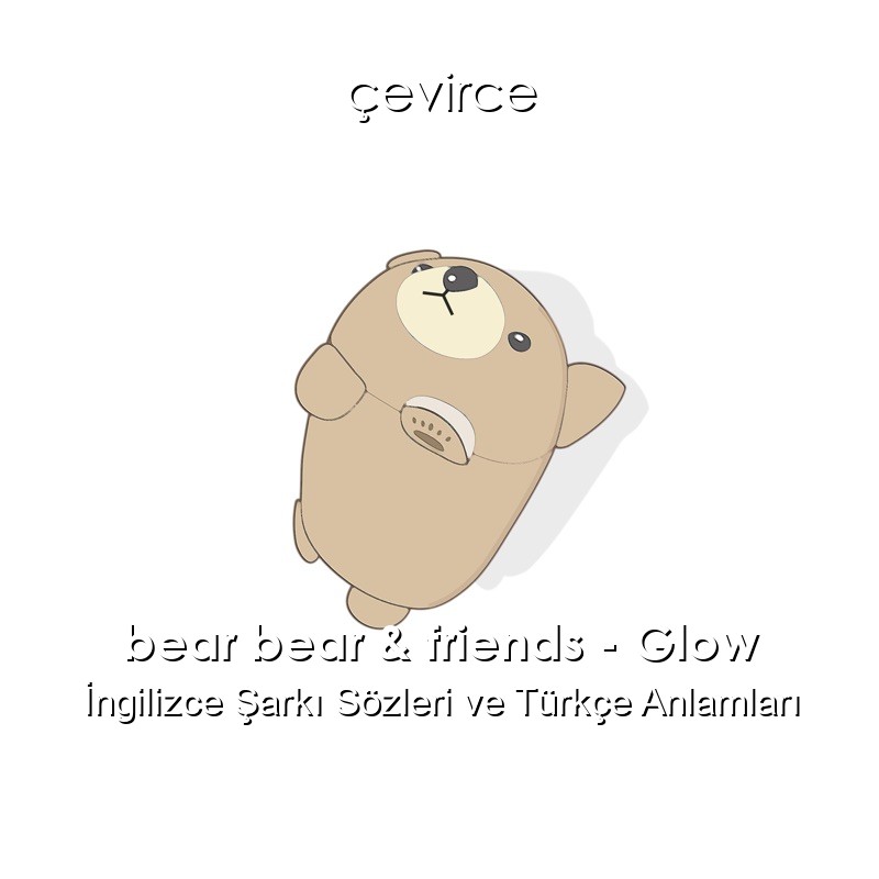 bear bear & friends – Glow İngilizce Şarkı Sözleri Türkçe Anlamları