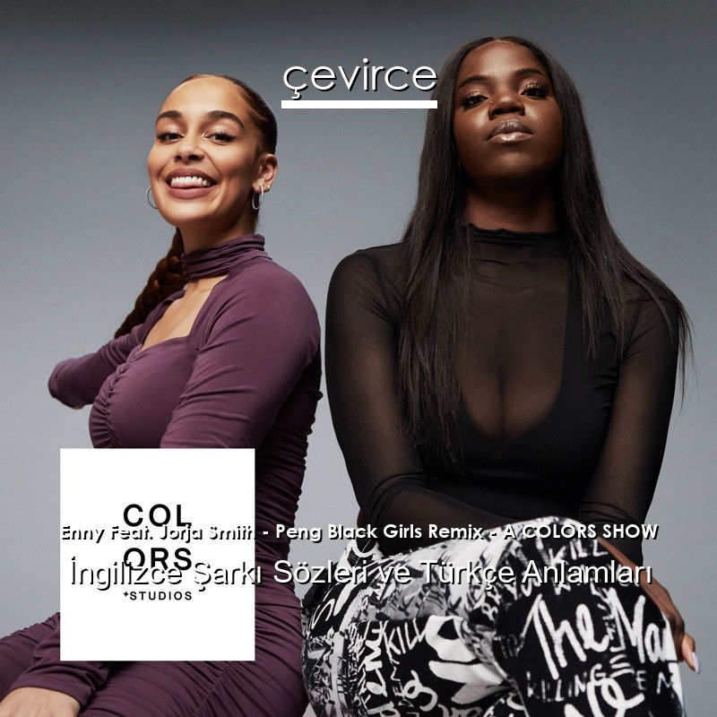 Enny Feat. Jorja Smith – Peng Black Girls Remix – A COLORS SHOW İngilizce Şarkı Sözleri Türkçe Anlamları