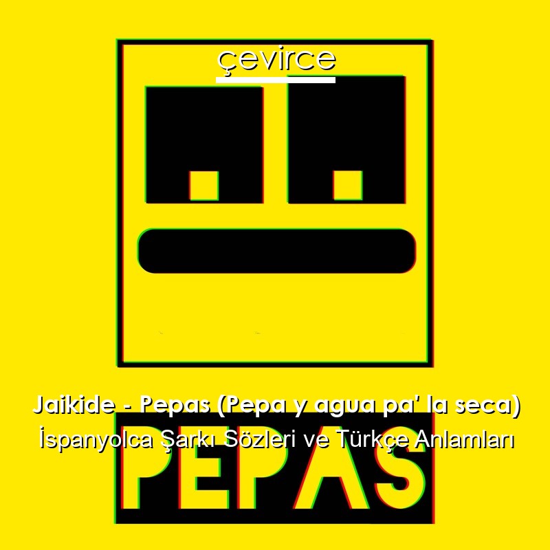 Jaikide – Pepas (Pepa y agua pa’ la seca) İspanyolca Şarkı Sözleri Türkçe Anlamları
