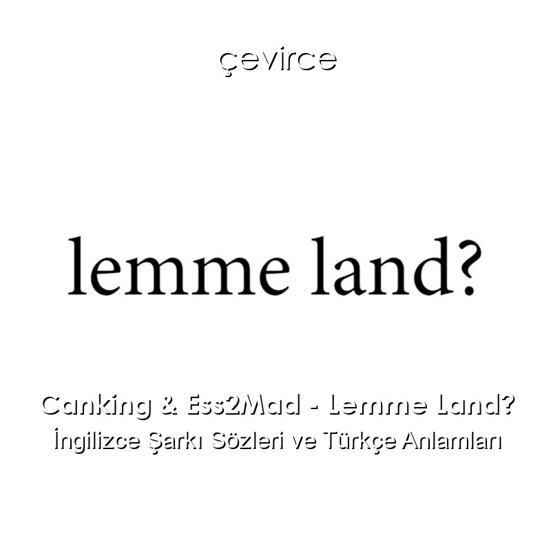 Canking & Ess2Mad – Lemme Land? İngilizce Şarkı Sözleri Türkçe Anlamları