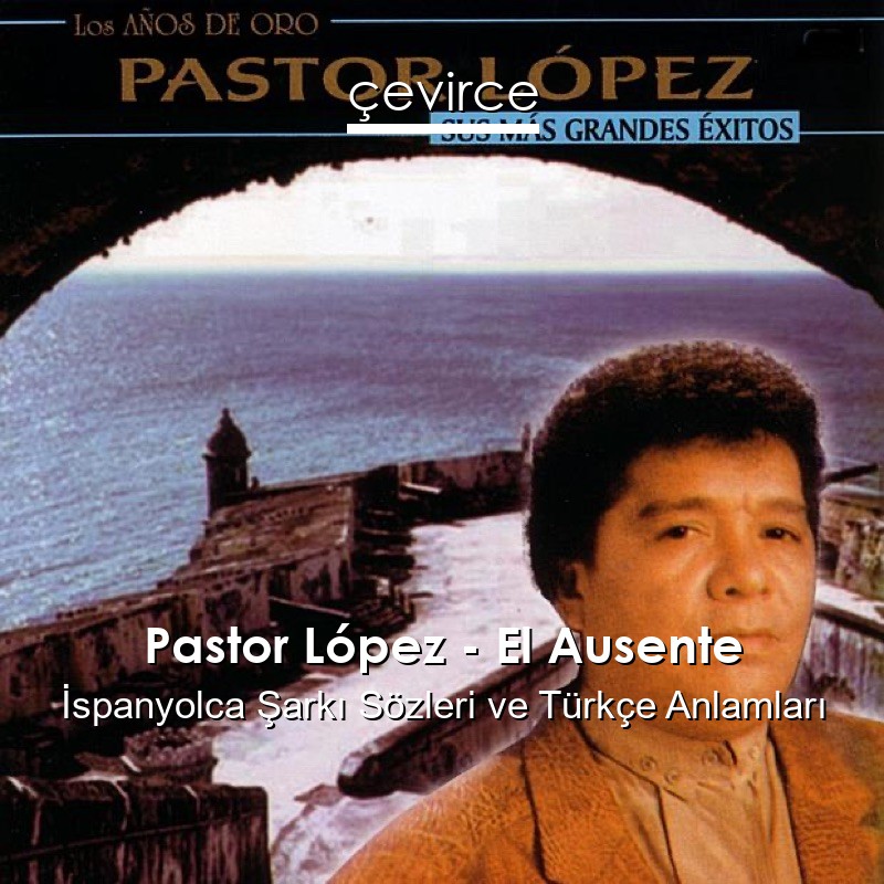 Pastor López – El Ausente İspanyolca Şarkı Sözleri Türkçe Anlamları