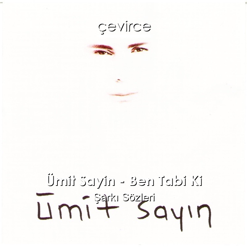 Ümit Sayin – Ben Tabi Ki Şarkı Sözleri