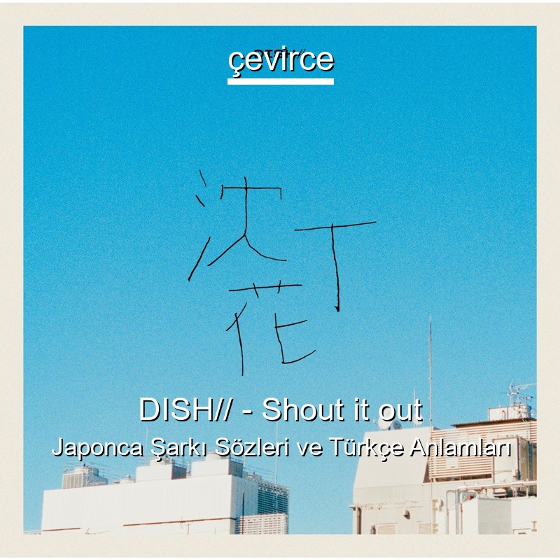 DISH// – Shout it out Japonca Şarkı Sözleri Türkçe Anlamları