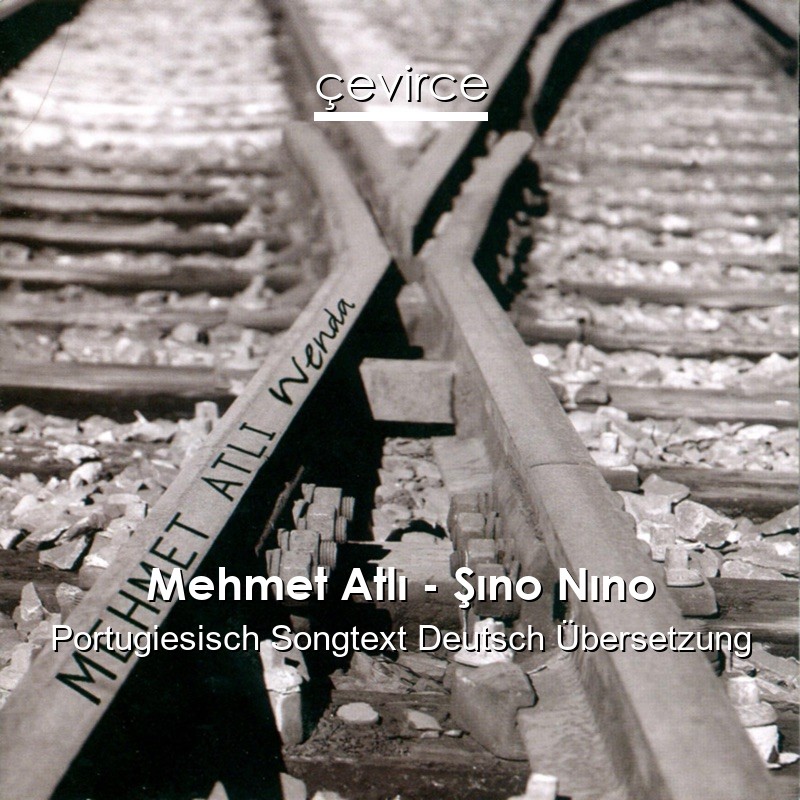 Mehmet Atlı – Şıno Nıno Portugiesisch Songtext Deutsch Übersetzung