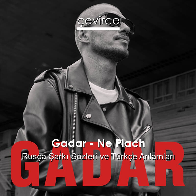 Gadar – Ne Plach Rusça Şarkı Sözleri Türkçe Anlamları