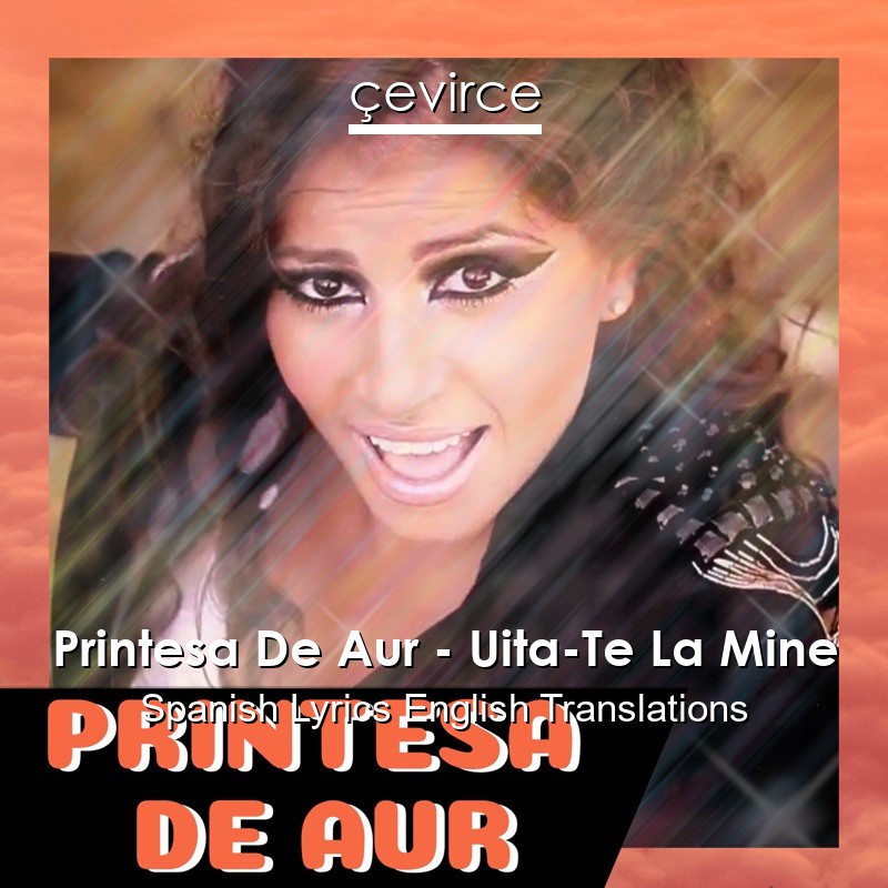 Printesa De Aur – Uita-Te La Mine Spanish Lyrics English Translations