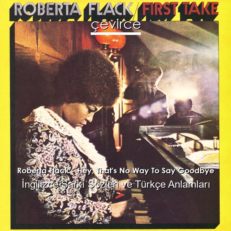 Roberta Flack – Hey, That’s No Way To Say Goodbye İngilizce Şarkı Sözleri Türkçe Anlamları