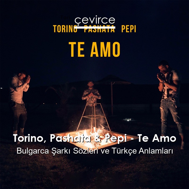 Torino, Pashata & Pepi – Te Amo Bulgarca Şarkı Sözleri Türkçe Anlamları