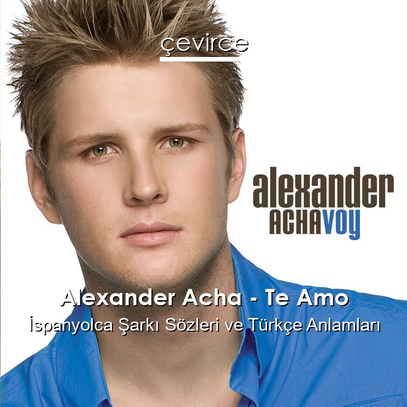 Alexander Acha – Te Amo İspanyolca Şarkı Sözleri Türkçe Anlamları