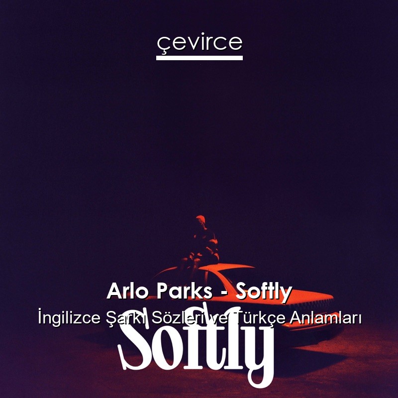 Arlo Parks – Softly İngilizce Şarkı Sözleri Türkçe Anlamları