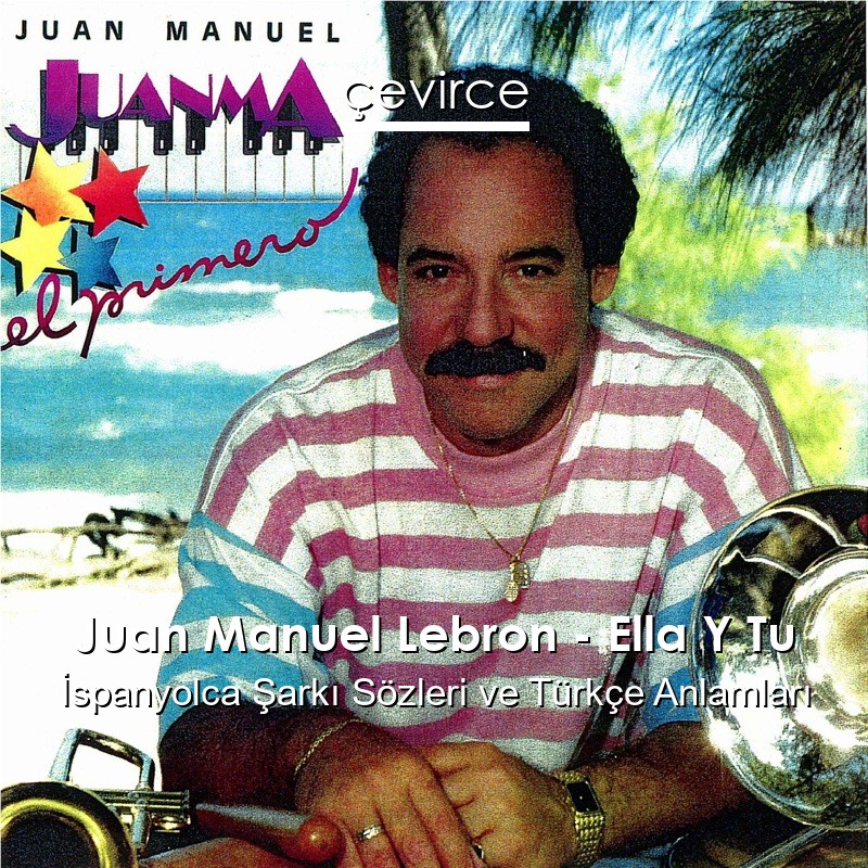 Juan Manuel Lebron – Ella Y Tu İspanyolca Şarkı Sözleri Türkçe Anlamları