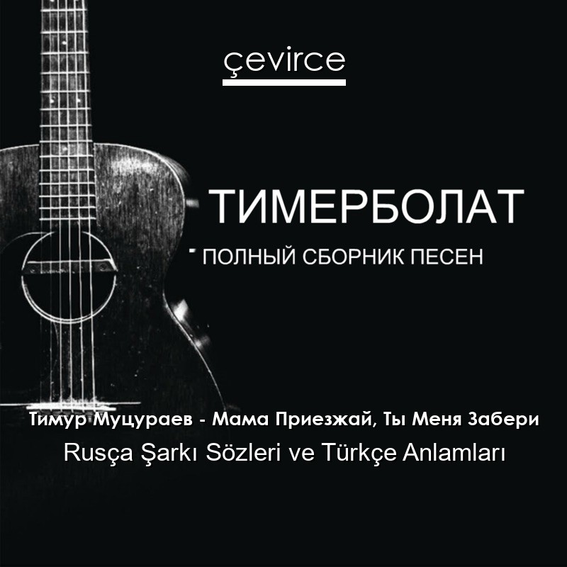Тимур Муцураев – Мама Приезжай, Ты Меня Забери Rusça Şarkı Sözleri Türkçe Anlamları