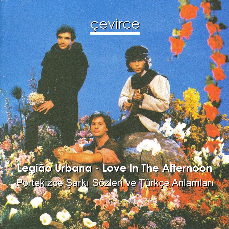 Legião Urbana – Love In The Afternoon Portekizce Şarkı Sözleri Türkçe Anlamları