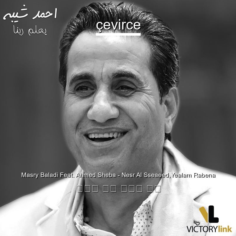 Masry Baladi Feat. Ahmed Sheba – Nesr Al Sseaeed,Yealam Rabena 阿拉伯 歌詞 中國人 翻譯