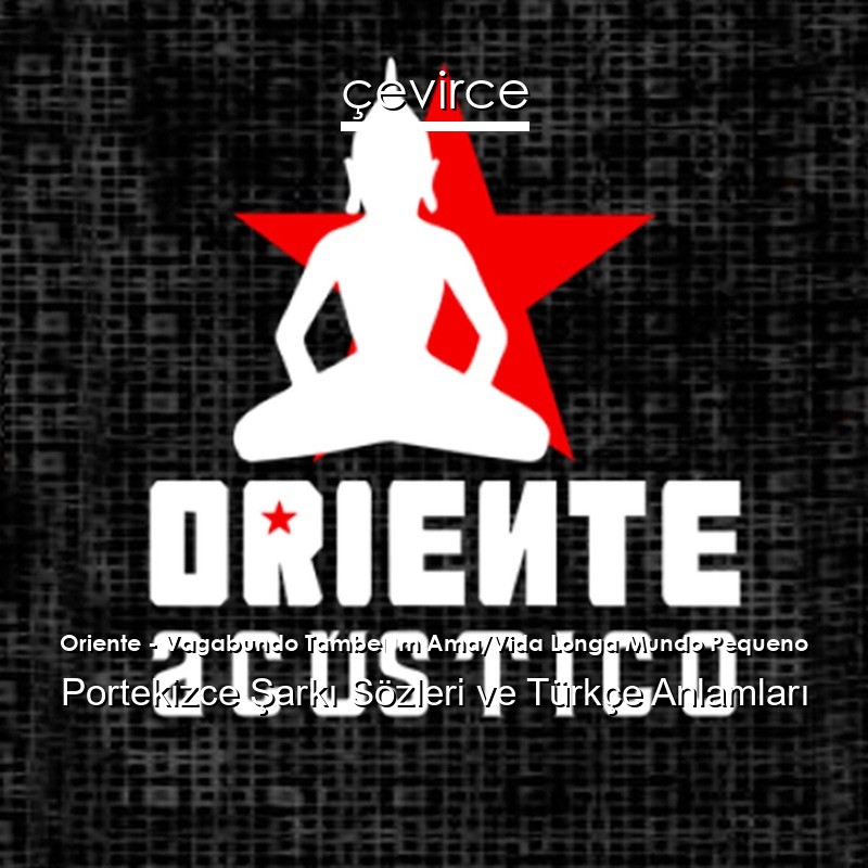 Oriente – Vagabundo Também Ama/Vida Longa Mundo Pequeno Portekizce Şarkı Sözleri Türkçe Anlamları