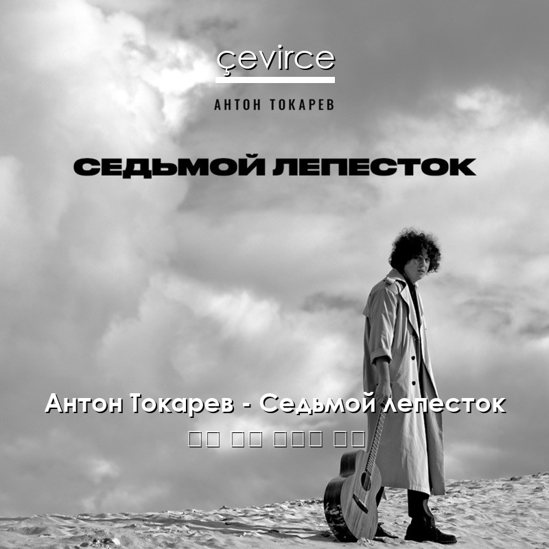 Антон Токарев – Седьмой лепесток 俄語 歌詞 中國人 翻譯