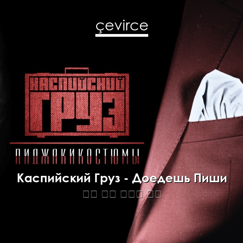 Каспийский Груз – Доедешь Пиши 俄語 歌詞 中國人 翻譯
