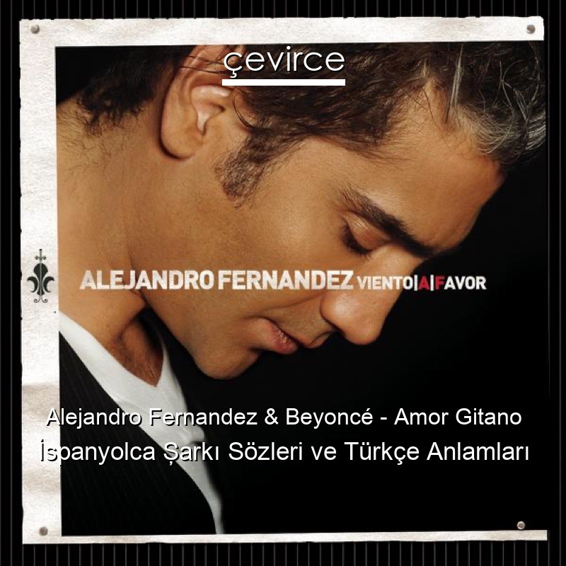 Alejandro Fernandez & Beyoncé – Amor Gitano İspanyolca Şarkı Sözleri Türkçe Anlamları