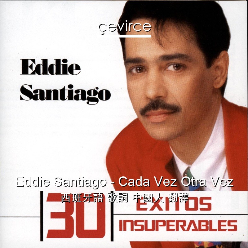 Eddie Santiago – Cada Vez Otra Vez 西班牙語 歌詞 中國人 翻譯