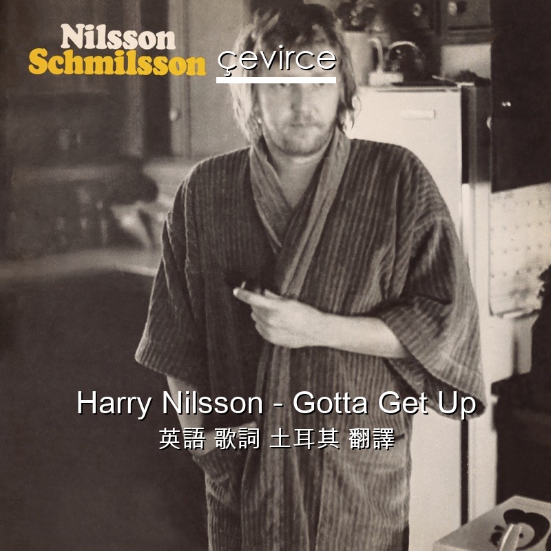 Harry Nilsson – Gotta Get Up 英語 歌詞 土耳其 翻譯