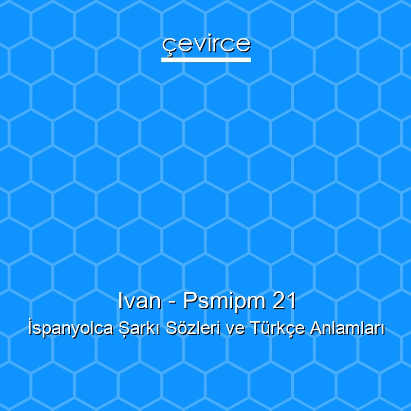 Ivan – Psmipm 21 İspanyolca Şarkı Sözleri Türkçe Anlamları