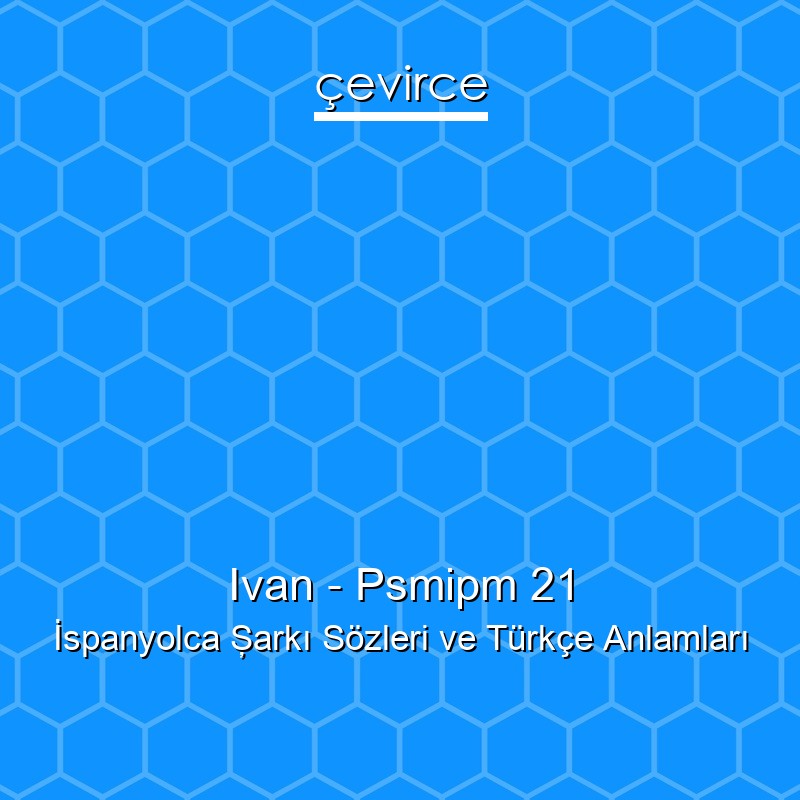 Ivan – Psmipm 21 İspanyolca Şarkı Sözleri Türkçe Anlamları