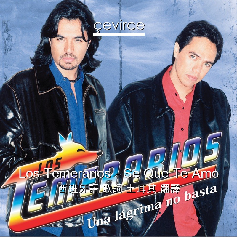 Los Temerarios – Se Que Te Amo 西班牙語 歌詞 土耳其 翻譯