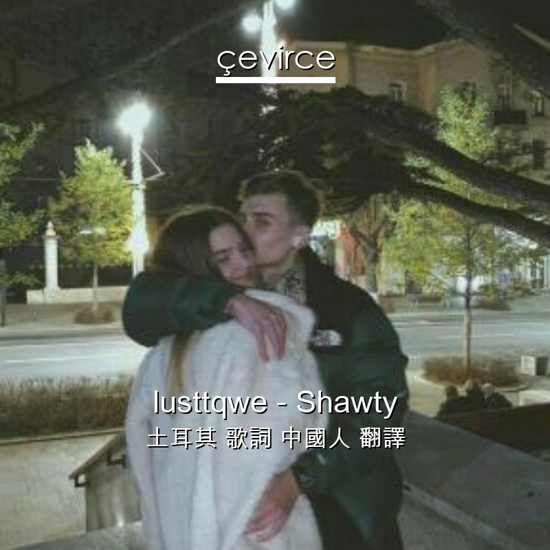 lusttqwe – Shawty 土耳其 歌詞 中國人 翻譯