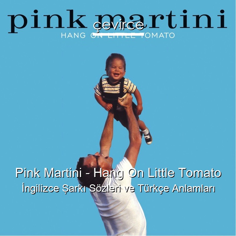 Pink Martini – Hang On Little Tomato İngilizce Şarkı Sözleri Türkçe Anlamları