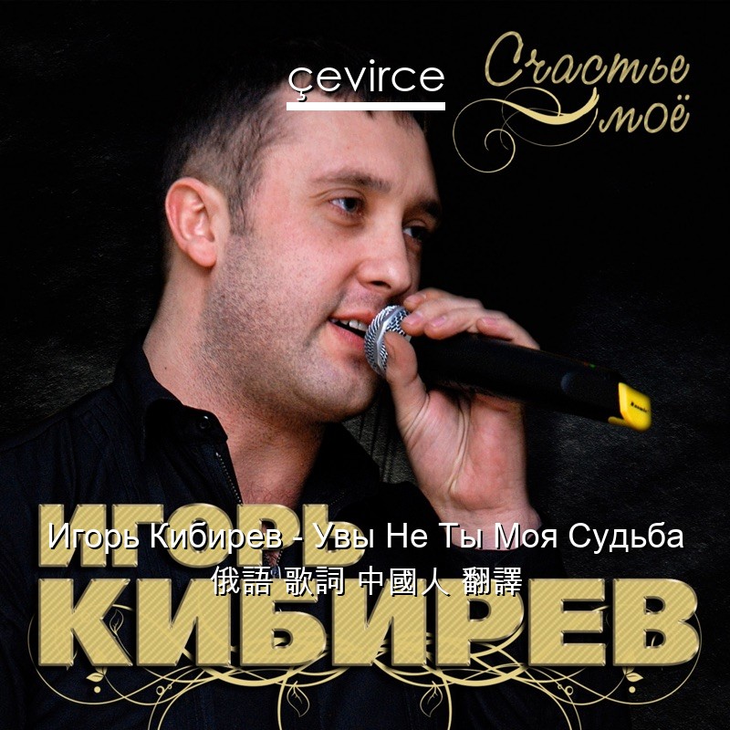 Игорь Кибирев – Увы Не Ты Моя Судьба 俄語 歌詞 中國人 翻譯