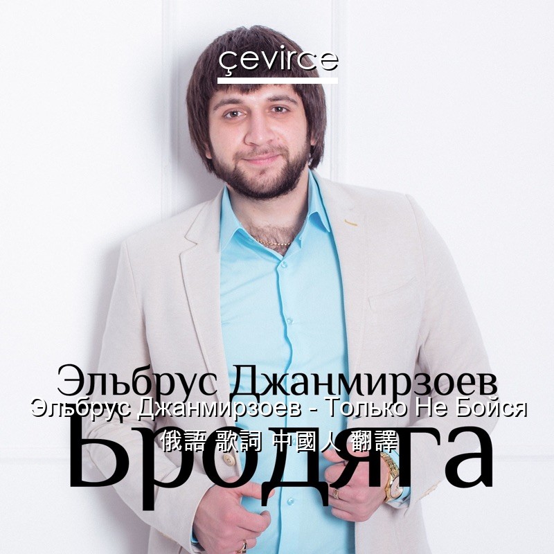 Эльбрус Джанмирзоев – Только Не Бойся 俄語 歌詞 中國人 翻譯