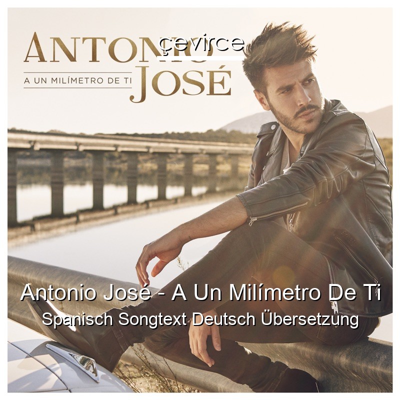 Antonio José – A Un Milímetro De Ti Spanisch Songtext Deutsch Übersetzung