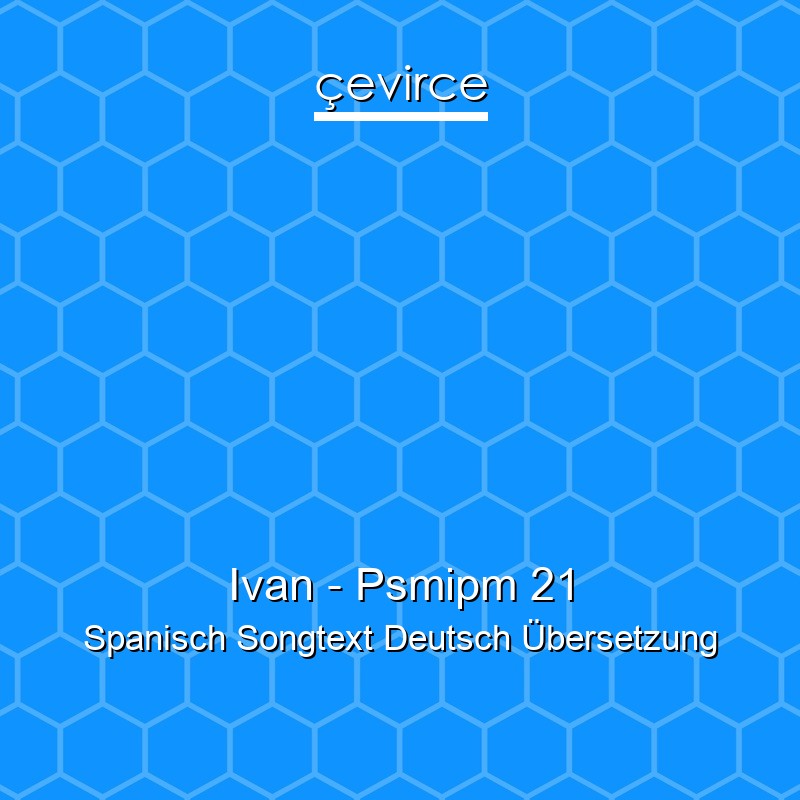 Ivan – Psmipm 21 Spanisch Songtext Deutsch Übersetzung